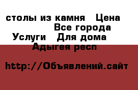 столы из камня › Цена ­ 55 000 - Все города Услуги » Для дома   . Адыгея респ.